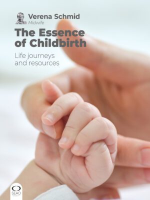 The Essence of Childbirth - Life Journeys and Resources by Verena Schmid